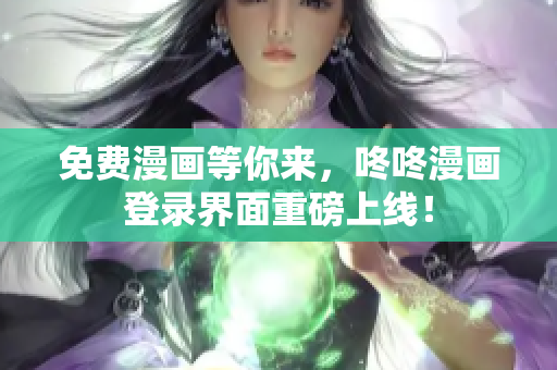 免费漫画等你来，咚咚漫画登录界面重磅上线！