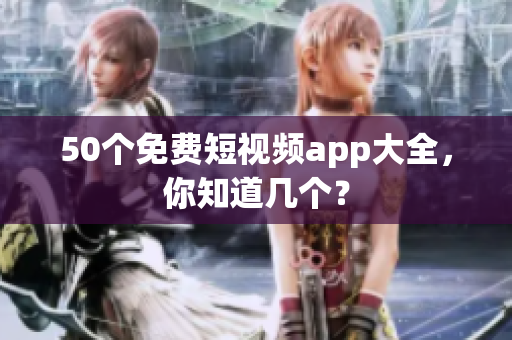 50个免费短视频app大全，你知道几个？