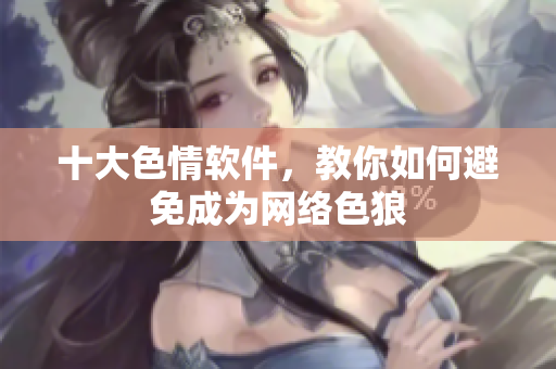 十大色情软件，教你如何避免成为网络色狼