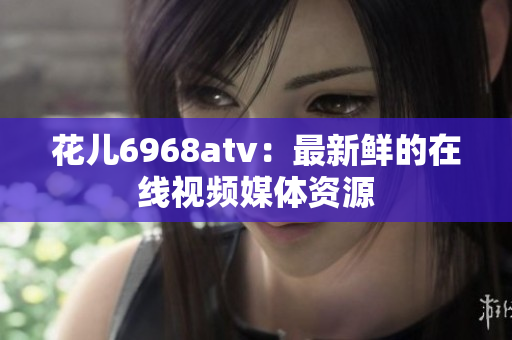 花儿6968atv：最新鲜的在线视频媒体资源