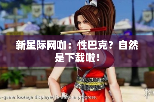 新星际网咖：性巴克？自然是下载啦！