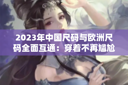 2023年中国尺码与欧洲尺码全面互通：穿着不再尴尬！