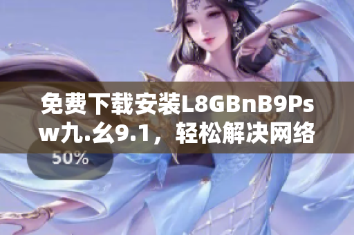 免费下载安装L8GBnB9Psw九.幺9.1，轻松解决网络烦恼
