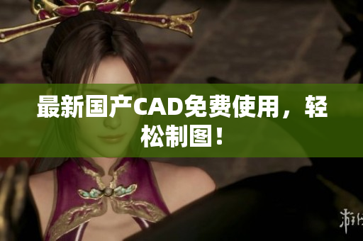 最新国产CAD免费使用，轻松制图！