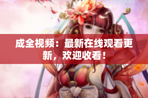 成全视频：最新在线观看更新，欢迎收看！