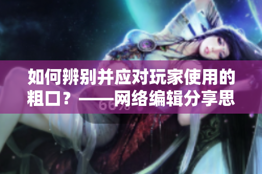 如何辨别并应对玩家使用的粗口？——网络编辑分享思路
