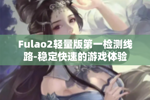 Fulao2轻量版第一检测线路-稳定快速的游戏体验