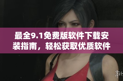 最全9.1免费版软件下载安装指南，轻松获取优质软件！)