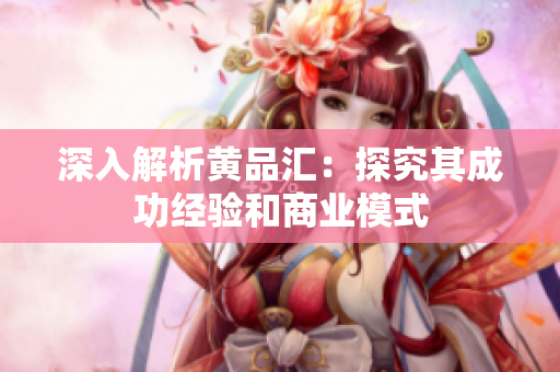 深入解析黄品汇：探究其成功经验和商业模式