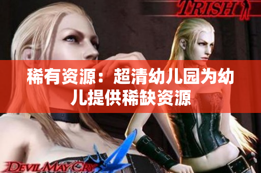 稀有资源：超清幼儿园为幼儿提供稀缺资源
