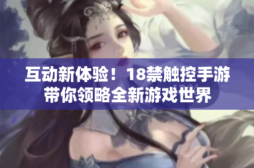 互动新体验！18禁触控手游带你领略全新游戏世界