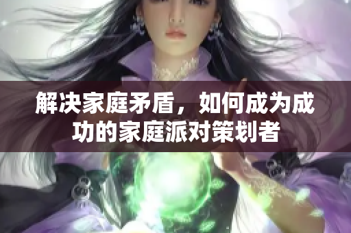 解决家庭矛盾，如何成为成功的家庭派对策划者