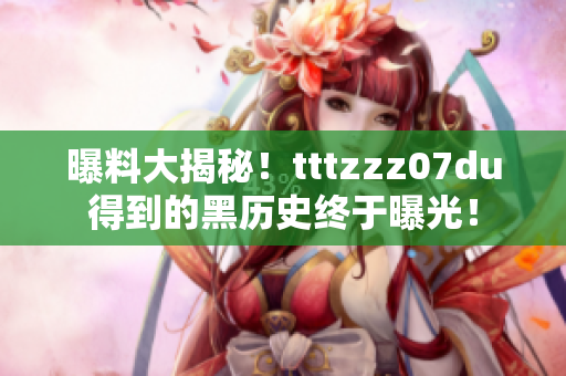 曝料大揭秘！tttzzz07du得到的黑历史终于曝光！