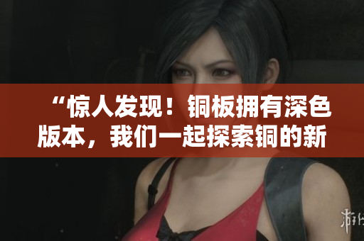 “惊人发现！铜板拥有深色版本，我们一起探索铜的新世界！”