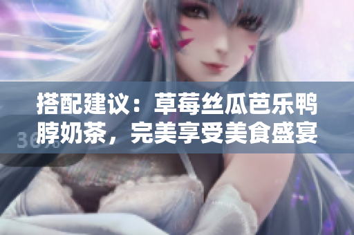 搭配建议：草莓丝瓜芭乐鸭脖奶茶，完美享受美食盛宴！