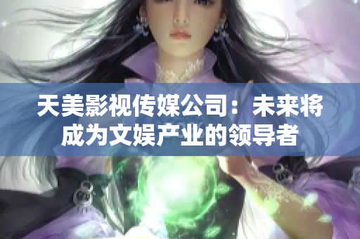 天美影视传媒公司：未来将成为文娱产业的领导者