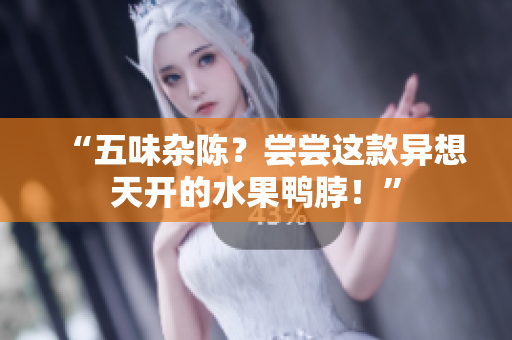 “五味杂陈？尝尝这款异想天开的水果鸭脖！”