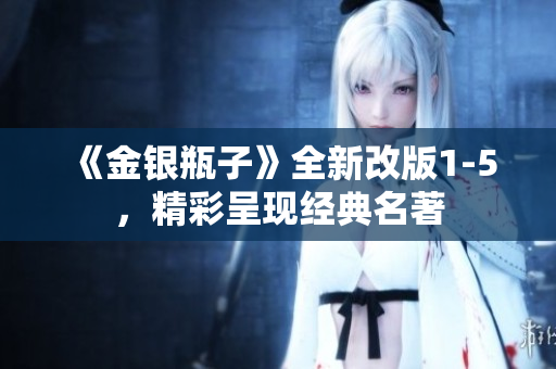 《金银瓶子》全新改版1-5，精彩呈现经典名著