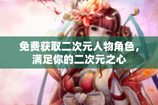 免费获取二次元人物角色，满足你的二次元之心