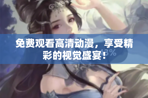 免费观看高清动漫，享受精彩的视觉盛宴！