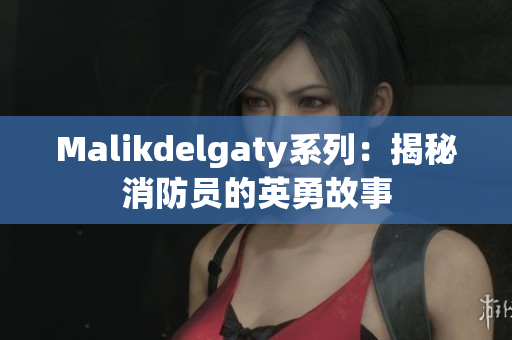 Malikdelgaty系列：揭秘消防员的英勇故事