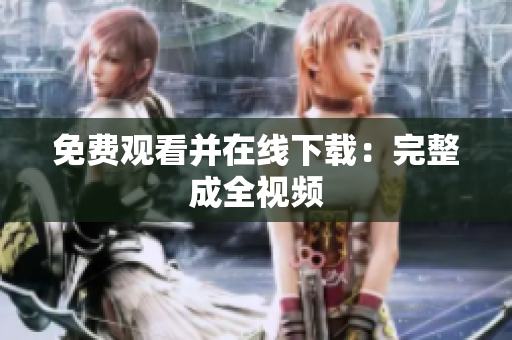 免费观看并在线下载：完整成全视频