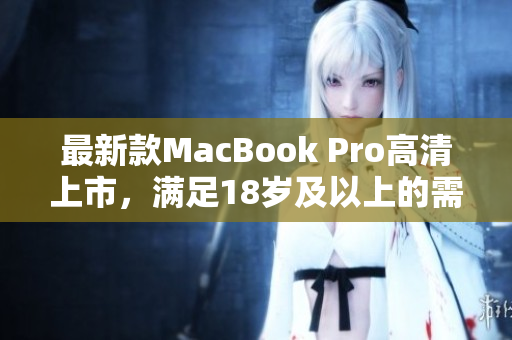最新款MacBook Pro高清上市，满足18岁及以上的需求！