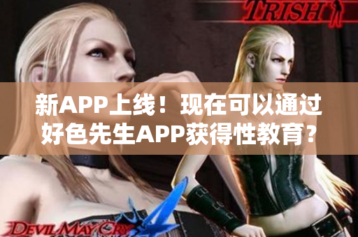 新APP上线！现在可以通过好色先生APP获得性教育？！