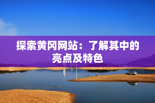 探索黄冈网站：了解其中的亮点及特色