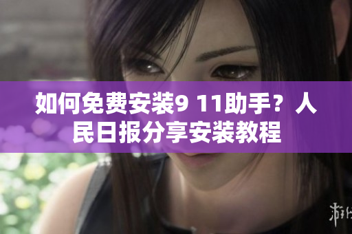 如何免费安装9 11助手？人民日报分享安装教程