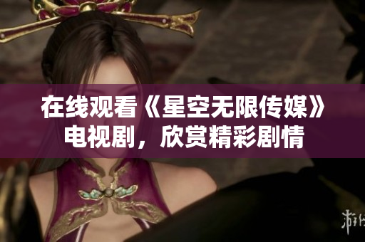 在线观看《星空无限传媒》电视剧，欣赏精彩剧情
