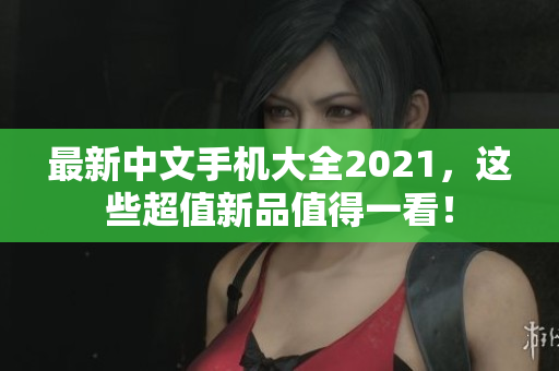最新中文手机大全2021，这些超值新品值得一看！