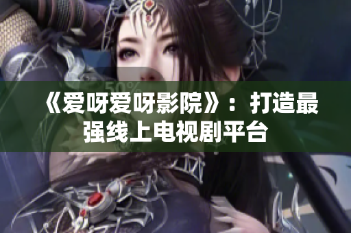 《爱呀爱呀影院》：打造最强线上电视剧平台