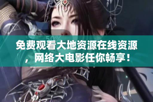 免费观看大地资源在线资源，网络大电影任你畅享！