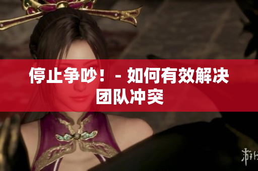 停止争吵！- 如何有效解决团队冲突