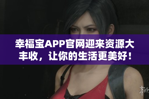 幸福宝APP官网迎来资源大丰收，让你的生活更美好！