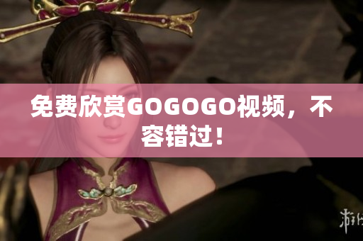 免费欣赏GOGOGO视频，不容错过！