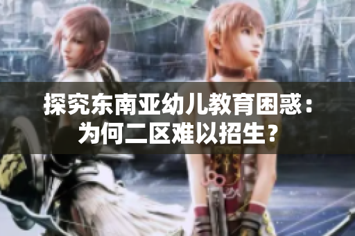 探究东南亚幼儿教育困惑：为何二区难以招生？