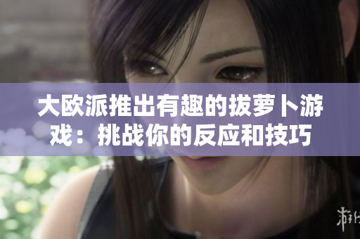 大欧派推出有趣的拔萝卜游戏：挑战你的反应和技巧