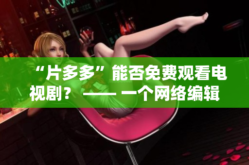 “片多多”能否免费观看电视剧？ —— 一个网络编辑的探究