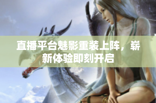 直播平台魅影重装上阵，崭新体验即刻开启