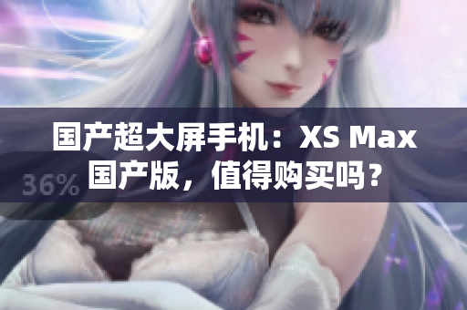 国产超大屏手机：XS Max国产版，值得购买吗？