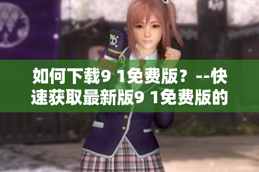 如何下载9 1免费版？--快速获取最新版9 1免费版的流程