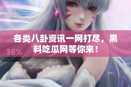 各类八卦资讯一网打尽，黑料吃瓜网等你来！