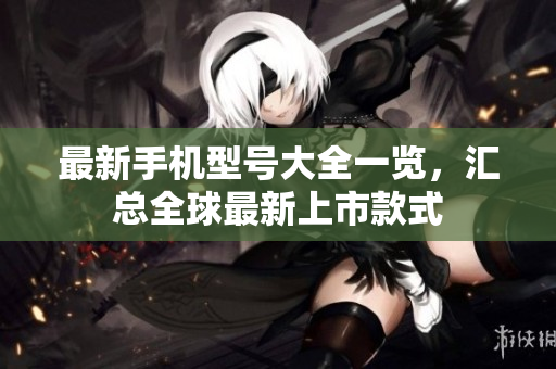 最新手机型号大全一览，汇总全球最新上市款式