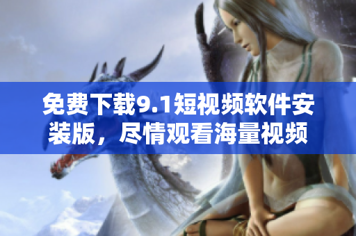 免费下载9.1短视频软件安装版，尽情观看海量视频