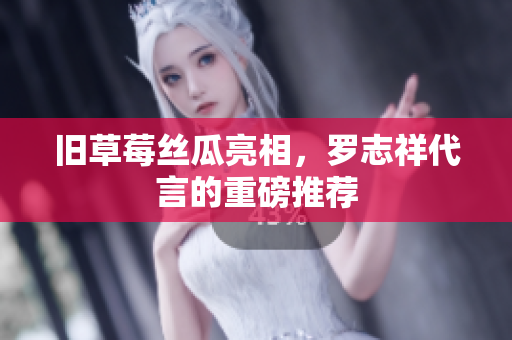 旧草莓丝瓜亮相，罗志祥代言的重磅推荐