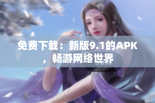 免费下载：新版9.1的APK，畅游网络世界