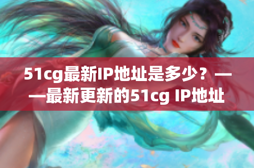 51cg最新IP地址是多少？——最新更新的51cg IP地址