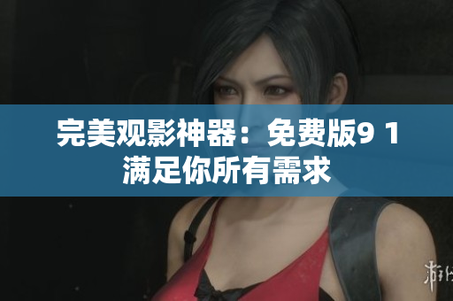 完美观影神器：免费版9 1满足你所有需求